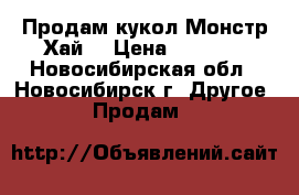 Продам кукол Монстр Хай  › Цена ­ 1 500 - Новосибирская обл., Новосибирск г. Другое » Продам   